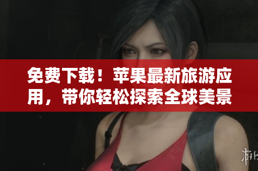 免费下载！苹果最新旅游应用，带你轻松探索全球美景