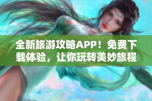 全新旅游攻略APP！免费下载体验，让你玩转美妙旅程