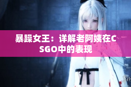 暴躁女王：详解老阿姨在CSGO中的表现