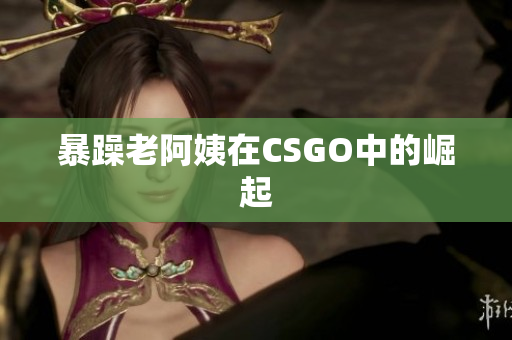 暴躁老阿姨在CSGO中的崛起