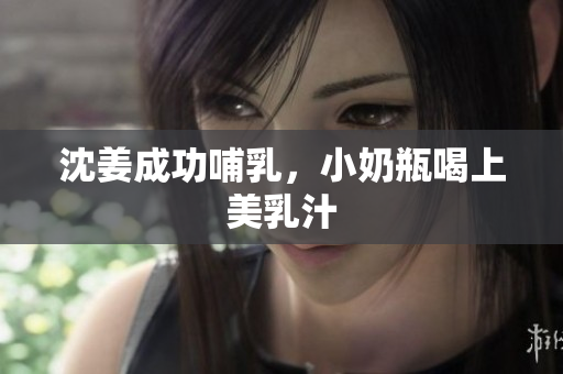 沈姜成功哺乳，小奶瓶喝上美乳汁