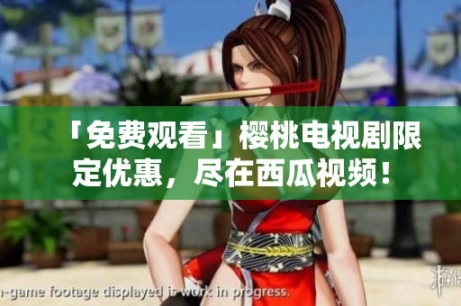 「免费观看」樱桃电视剧限定优惠，尽在西瓜视频！