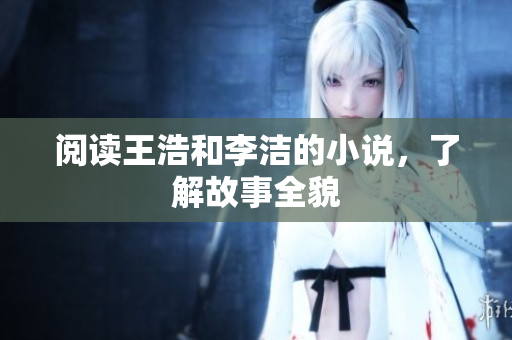 阅读王浩和李洁的小说，了解故事全貌