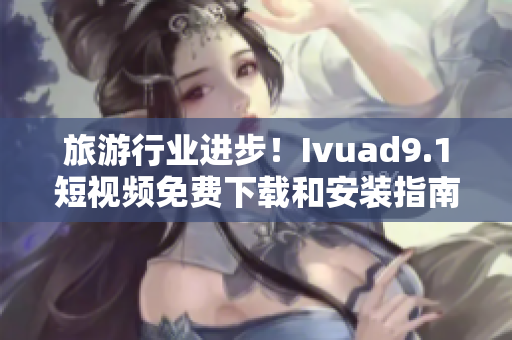 旅游行业进步！Ivuad9.1短视频免费下载和安装指南