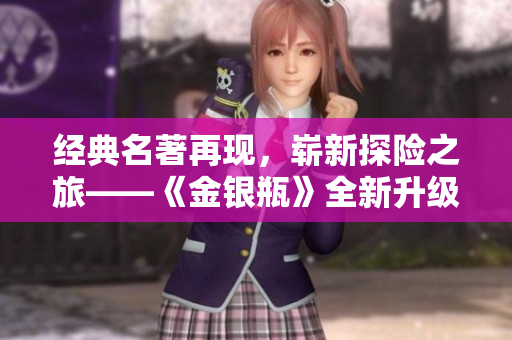 经典名著再现，崭新探险之旅——《金银瓶》全新升级版