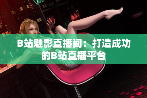 B站魅影直播间：打造成功的B站直播平台