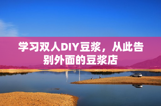 学习双人DIY豆浆，从此告别外面的豆浆店