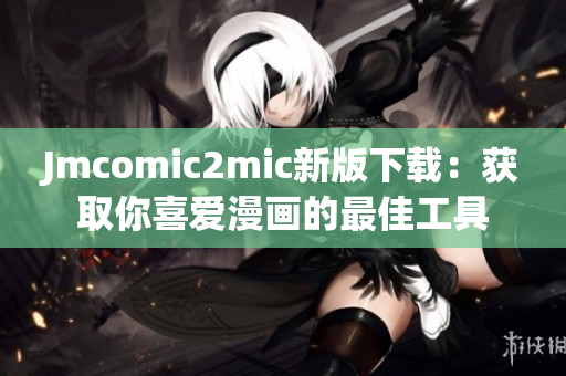 Jmcomic2mic新版下载：获取你喜爱漫画的最佳工具