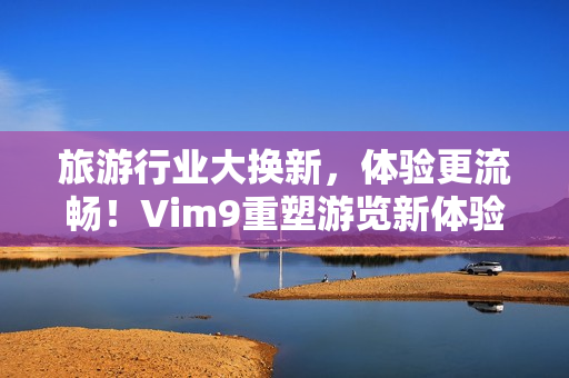 旅游行业大换新，体验更流畅！Vim9重塑游览新体验