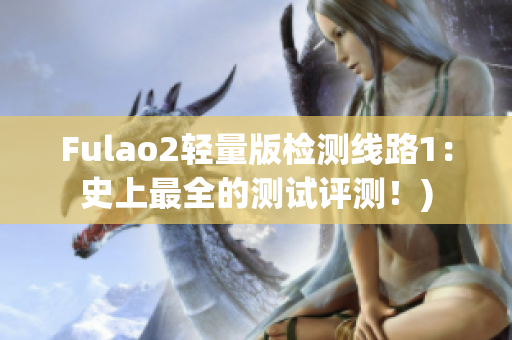 Fulao2轻量版检测线路1：史上最全的测试评测！)