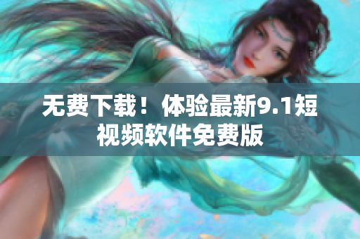 无费下载！体验最新9.1短视频软件免费版