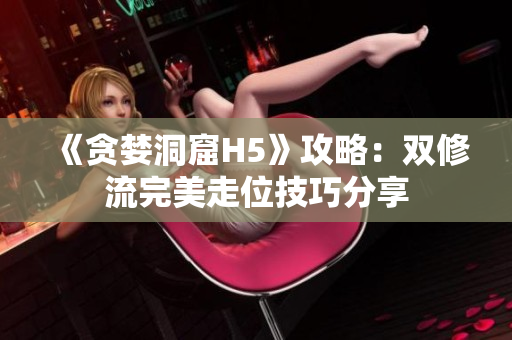《贪婪洞窟H5》攻略：双修流完美走位技巧分享