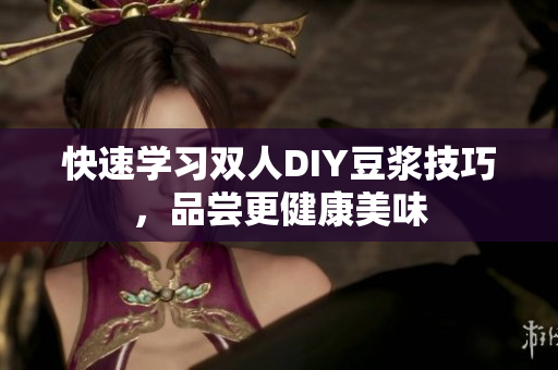 快速学习双人DIY豆浆技巧，品尝更健康美味