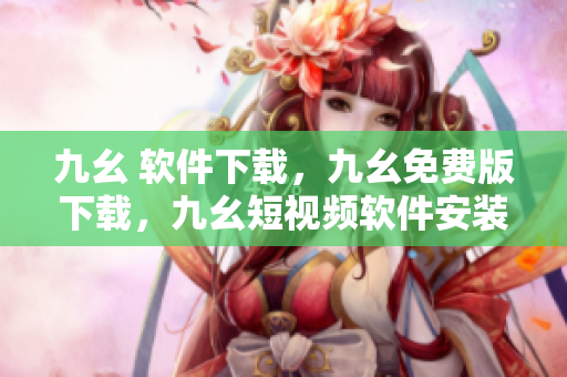 九幺 软件下载，九幺免费版下载，九幺短视频软件安装免费版，九幺破解下载键接，九幺软件下载安装----33PNbACLBkkh