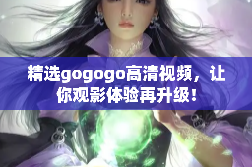 精选gogogo高清视频，让你观影体验再升级！
