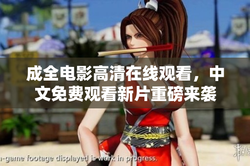 成全电影高清在线观看，中文免费观看新片重磅来袭