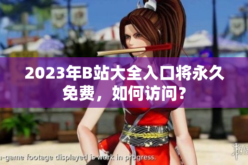 2023年B站大全入口将永久免费，如何访问？