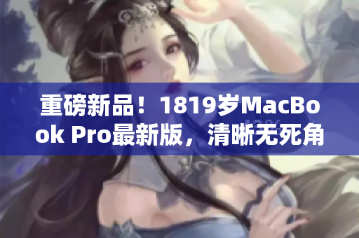 重磅新品！1819岁MacBook Pro最新版，清晰无死角！