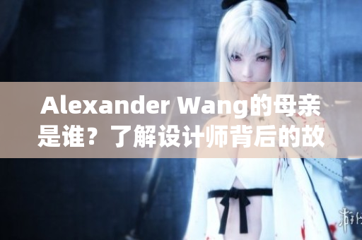 Alexander Wang的母亲是谁？了解设计师背后的故事