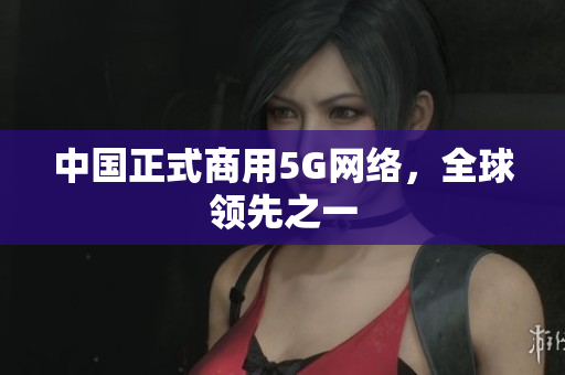中国正式商用5G网络，全球领先之一