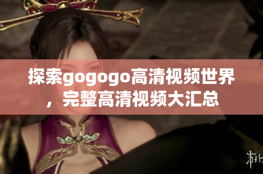 探索gogogo高清视频世界，完整高清视频大汇总