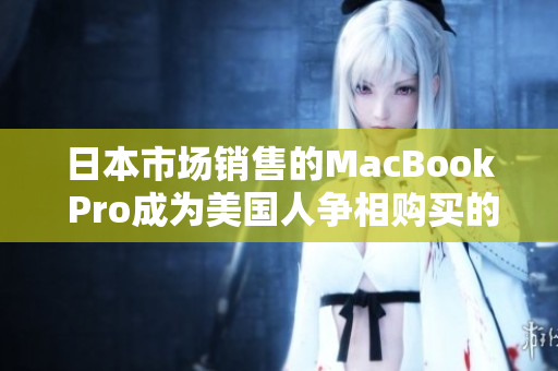 日本市场销售的MacBook Pro成为美国人争相购买的对象