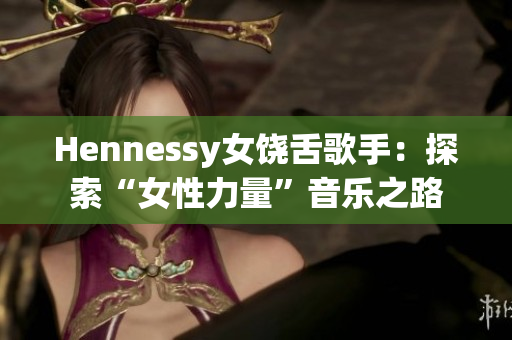 Hennessy女饶舌歌手：探索“女性力量”音乐之路