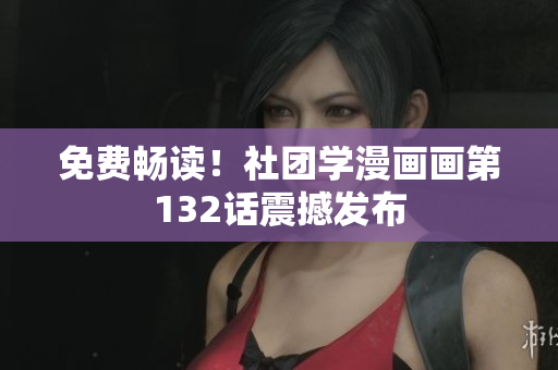 免费畅读！社团学漫画画第132话震撼发布