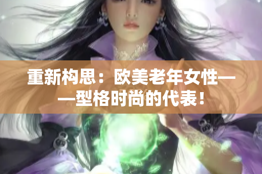 重新构思：欧美老年女性——型格时尚的代表！