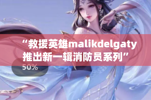 “救援英雄malikdelgaty推出新一辑消防员系列”