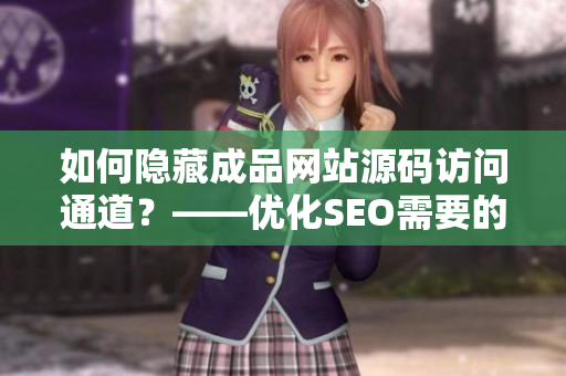 如何隐藏成品网站源码访问通道？——优化SEO需要的技巧