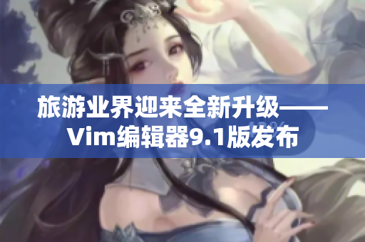 旅游业界迎来全新升级——Vim编辑器9.1版发布