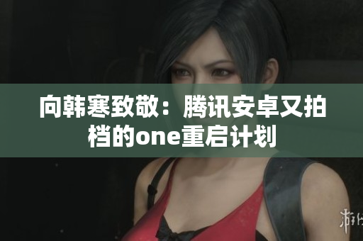 向韩寒致敬：腾讯安卓又拍档的one重启计划