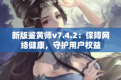 新版鉴黄师v7.4.2：保障网络健康，守护用户权益