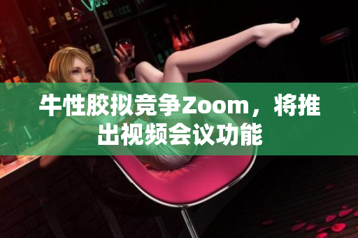 牛性胶拟竞争Zoom，将推出视频会议功能