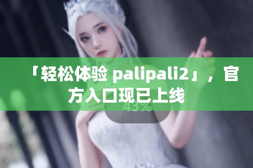 「轻松体验 palipali2」，官方入口现已上线