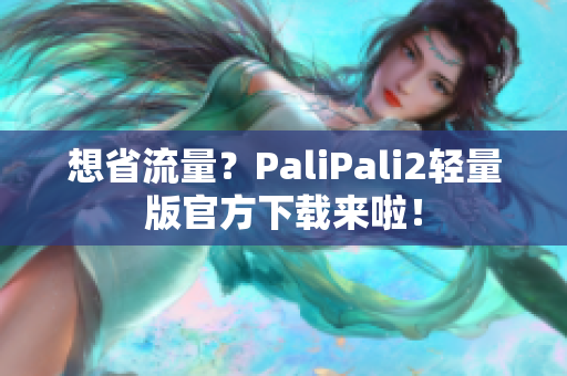 想省流量？PaliPali2轻量版官方下载来啦！