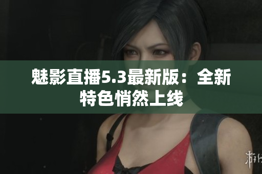 魅影直播5.3最新版：全新特色悄然上线