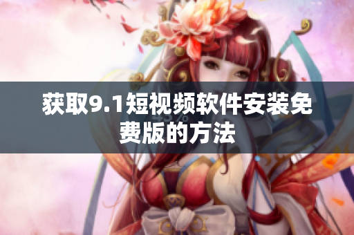 获取9.1短视频软件安装免费版的方法
