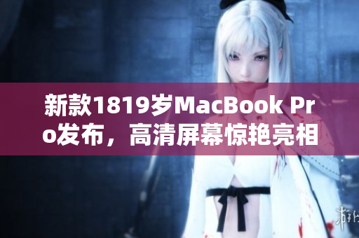 新款1819岁MacBook Pro发布，高清屏幕惊艳亮相