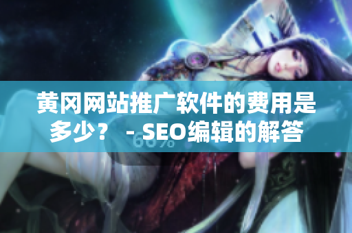 黄冈网站推广软件的费用是多少？ - SEO编辑的解答
