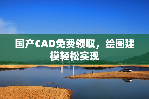 国产CAD免费领取，绘图建模轻松实现