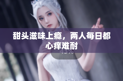 甜头滋味上瘾，两人每日都心痒难耐