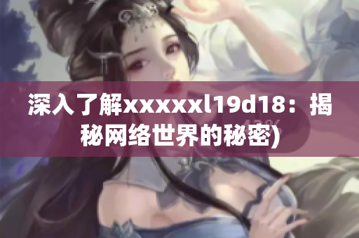 深入了解xxxxxl19d18：揭秘网络世界的秘密)