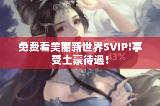 免费看美丽新世界SVIP!享受土豪待遇！