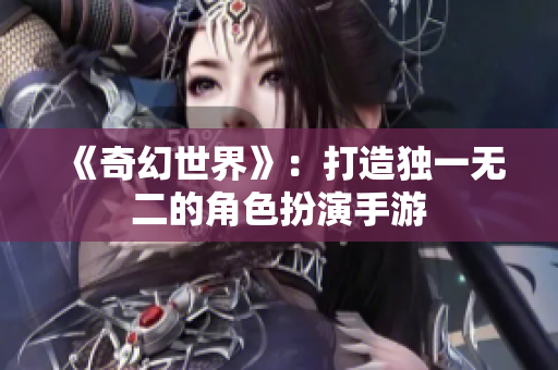 《奇幻世界》：打造独一无二的角色扮演手游