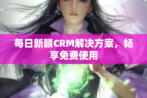 每日新颖CRM解决方案，畅享免费使用