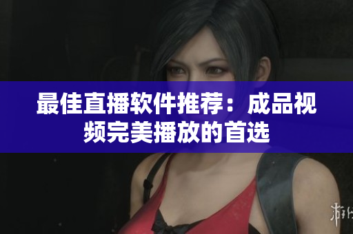 最佳直播软件推荐：成品视频完美播放的首选
