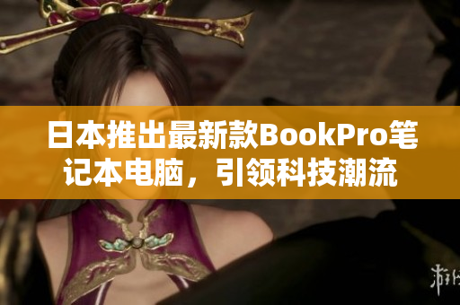 日本推出最新款BookPro笔记本电脑，引领科技潮流