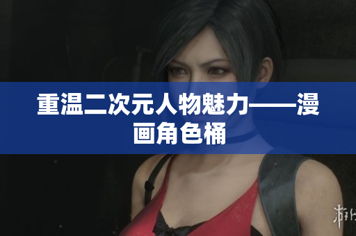 重温二次元人物魅力——漫画角色桶